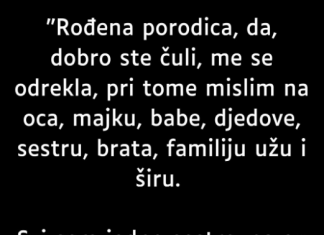“Rođena porodica, da, dobro ste čuli, me se odrekla, pri tome mislim na oca, majku, babe, djedove, sestru ….
