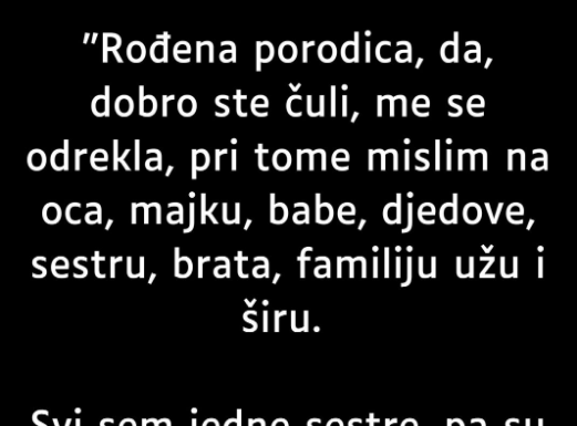 “Rođena porodica, da, dobro ste čuli, me se odrekla, pri tome mislim na oca, majku, babe, djedove, sestru ….