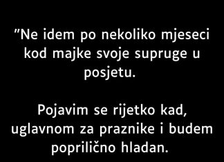 “Ne idem po nekoliko mjeseci kod majke svoje supruge u posjetu”