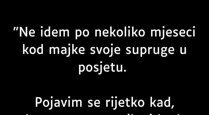“Ne idem po nekoliko mjeseci kod majke svoje supruge u posjetu”
