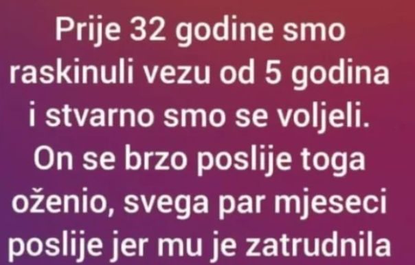 “Prije 32 godine smo raskinuli vezu od 5 godina i stvarno smo se voljeli”
