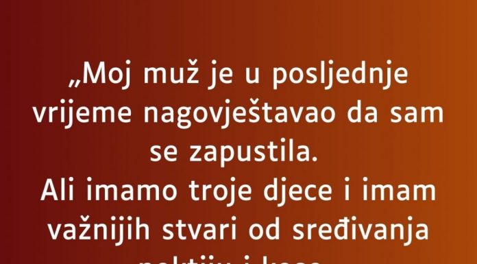 „Moj muž je u posljednje vrijeme nagovještavao da sam se zapustila…”