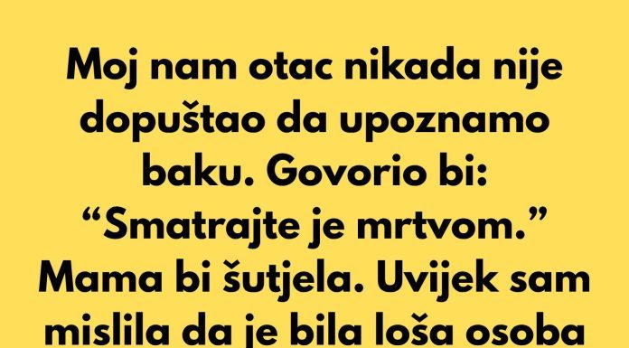 Moj nam otac nikada nije dopuštao da upoznamo baku. Govorio bi: “Smatrajte je mrtvom.”