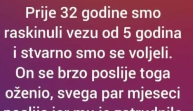 “Prije 32 godine smo raskinuli vezu od 5 godina i stvarno smo se voljeli”